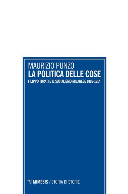 La politica delle cose. Filippo Turati e il socialismo milanese 1883-1914 - Maurizio Punzo - copertina