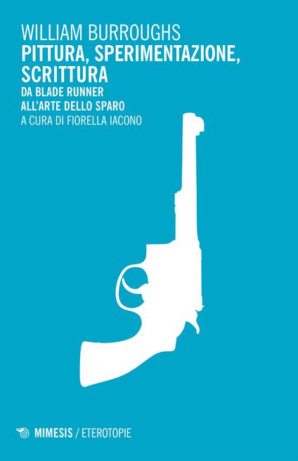Pittura, sperimentazione, scrittura. Da Blade Runner all'arte dello sparo - William Burroughs,Fiorella Iacono - ebook