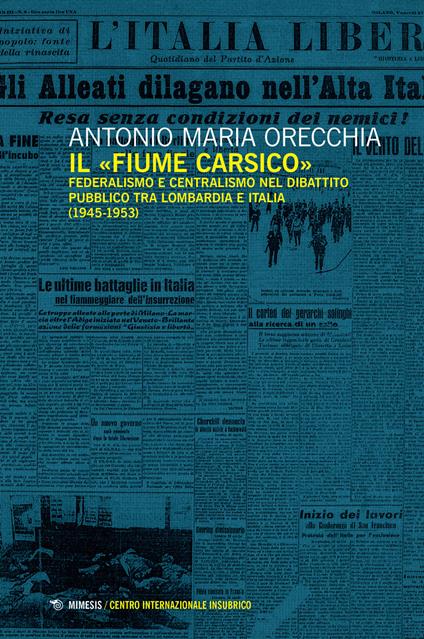 Il «fiume carsico». Federalismo e centralismo nel dibattito pubblico tra Lombardia e Italia (1945-1953) - Antonio Maria Orecchia - copertina