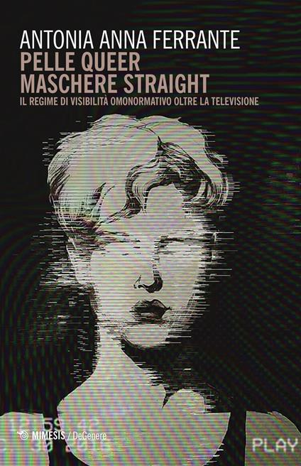 Pelle queer maschere straight. Il regime di visibilità omonormativo oltre la televisione - Antonia Anna Ferrante - copertina