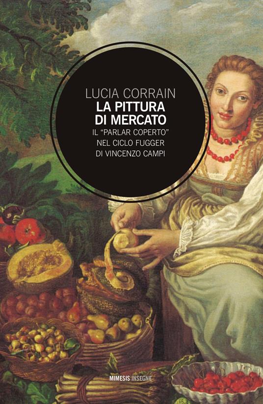 La pittura di mercato. Il «parlar coperto» nel ciclo Fugger di Vincenzo Campi - Lucia Corrain - copertina