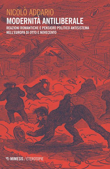 Modernità antiliberale. Reazioni romantiche e pensiero politico antisistema nell'Europa di Otto e Novecento - Nicolò Addario - copertina