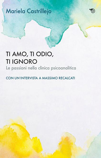 Ti amo, ti odio, ti ignoro. Le passioni nella clinica psicoanalitica - Mariela Castrillejo - copertina