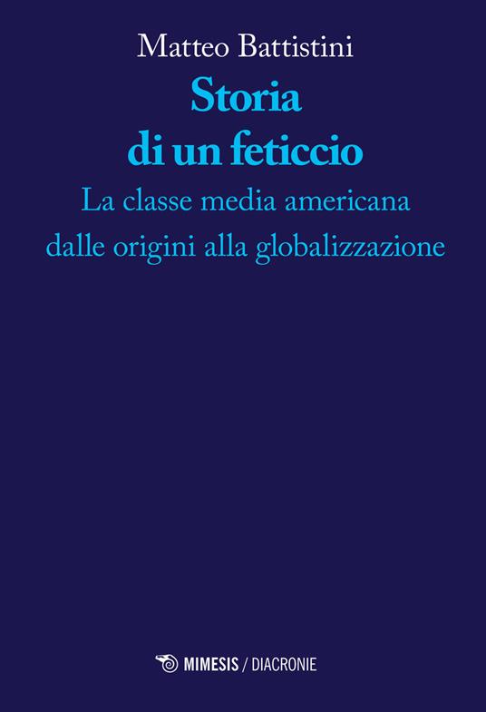 Storia di un feticcio. La classe media americana dalle origini alla globalizzazione - Matteo Battistini - copertina