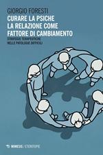 Curare la psiche. La relazione come fattore di cambiamento. Strategie terapeutiche nelle patologie difficili