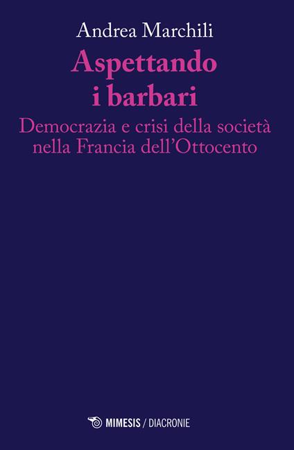 Aspettando i barbari. Democrazia e crisi della società nella Francia dell'Ottocento - Andrea Marchili - copertina