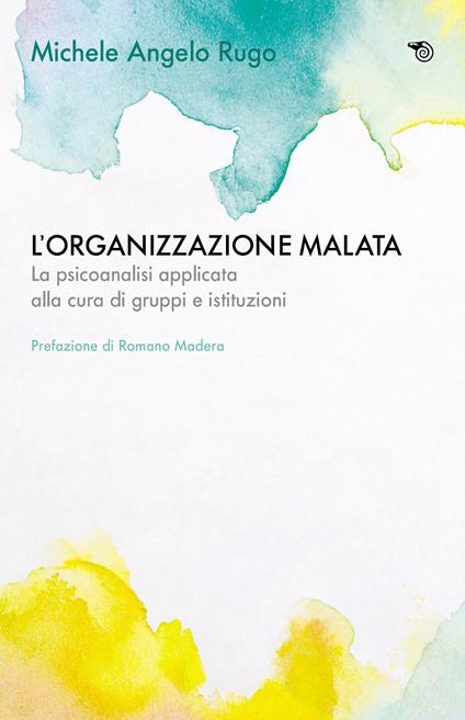 L'organizzazione malata. La psicoanalisi implicata alla cura di gruppi e istituzioni - Michele Angelo Rugo - copertina