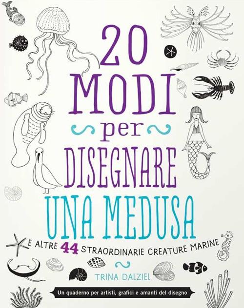 20 modi per disegnare una medusa e altre 44 straordinarie creature marine - Trina Dalziel - copertina