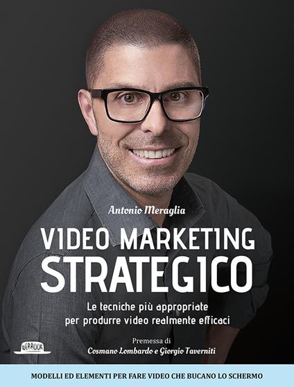 Video marketing strategico. Le tecniche più appropriate per produrre video realmente efficaci - Antonio Meraglia - copertina