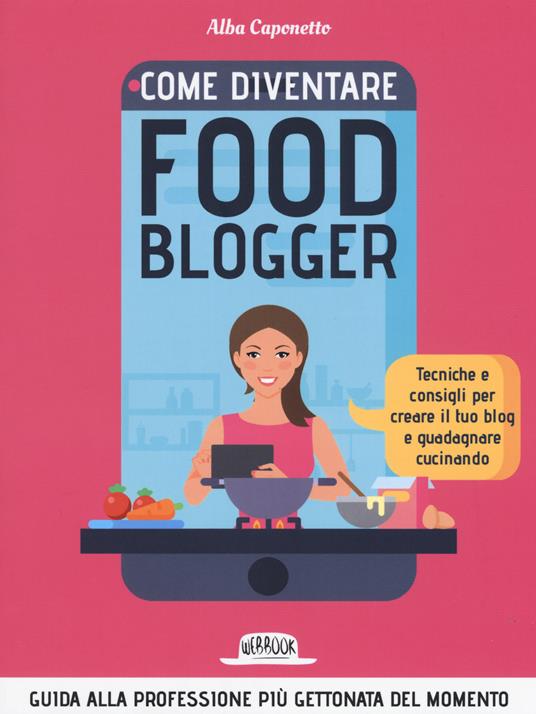 Come diventire food blogger. Tecniche e consigli per creare il tuo blog e guadagnare cucinando - Alba Caponetto - copertina