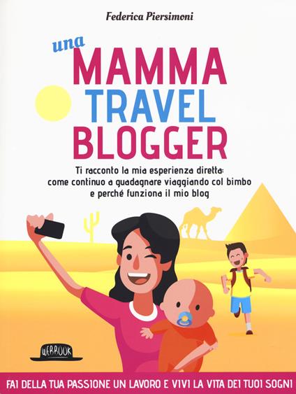 Una mamma travel blogger. Ti racconto la mia esperienza diretta: come continuo a guadagnare viaggiando col bimbo e perché funziona il mio blog - Federica Piersimoni - copertina