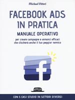 Facebook Ads in pratica. Manuale operativo per creare campagne e annunci efficaci che cliccherà anche il tuo peggior nemico