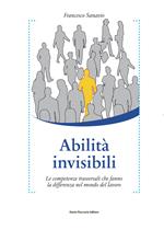 Abilità invisibili. Le competenze trasversali che fanno la differenza nel mondo del lavoro