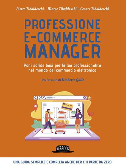 Professione e-commerce manager. Poni solide basi per la tua professionalità nel mondo del commercio elettronico - Pietro Tibaldeschi,Marco Tibaldeschi,Cesare Tibaldeschi - copertina