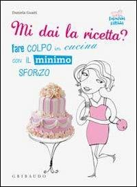 Mi dai la ricetta? Fare colpo in cucina con il minimo sforzo - Daniela Guaiti - copertina
