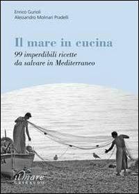 Il mare in cucina. 99 imperdibili ricette da salvare in Mediterraneo - Enrico Gurioli,Alessandro Molinari Pradelli - copertina