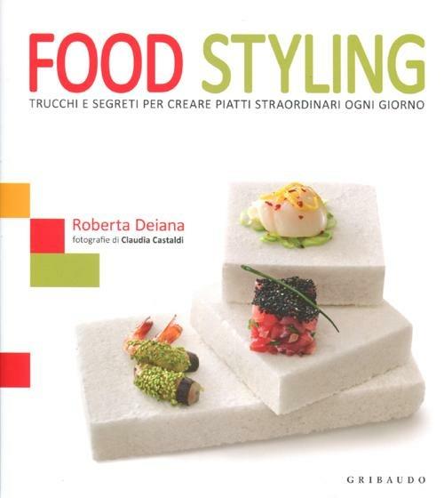 Food styling. Trucchi e segreti per creare piatti straordinari ogni giorno - Roberta Deiana - copertina