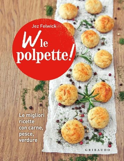 W le polpette! Le migliori ricette con carne, pesce, verdure - Jez Felwick - copertina