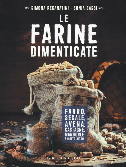 Le farine dimenticate. Farro, segale, avena, castagne, mandorle e molto altro - Simona Recanatini,Sonia Sassi - copertina