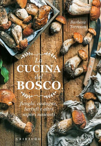 La cucina del bosco. Funghi, castagne, tartufi e altri sapori nascosti - Barbara Torresan - copertina