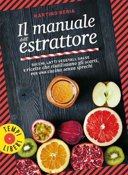 Il manuale dell'estrattore. Succhi, latti vegetali, salse e ricette che riutilizzano gli scarti, per una cucina senza sprechi. Ediz. a colori - Martino Beria - copertina