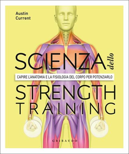 La scienza dello strenght training. Capire l'anatomia e la fisiologia del corpo per potenziarlo - Austin Current - copertina