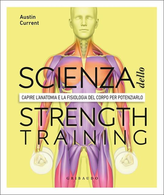La scienza dello strenght training. Capire l'anatomia e la fisiologia del corpo per potenziarlo - Austin Current - copertina