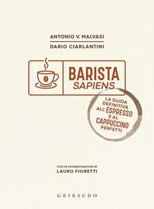 Libro Barista sapiens. La guida definitiva all'espresso e al cappuccino perfetti Antonio Vincenzo Malvasi Dario Ciarlantini Lauro Fioretti