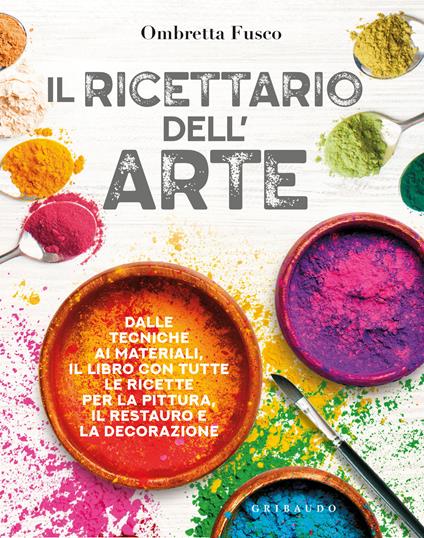 Il ricettario dell'arte. Dalle tecniche ai materiali, il libro con tutte le ricette per la pittura, il restauro e la decorazione - Ombretta Fusco - copertina