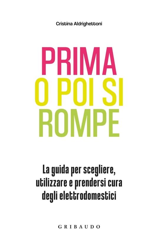 Prima o poi si rompe. La guida per scegliere, utilizzare e prendersi cura degli elettrodomestici - Cristina Aldrighettoni - 2