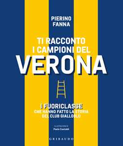 Libro Ti racconto i campioni del Verona. I fuoriclasse che hanno fatto la storia del club gialloblù Piero Fanna