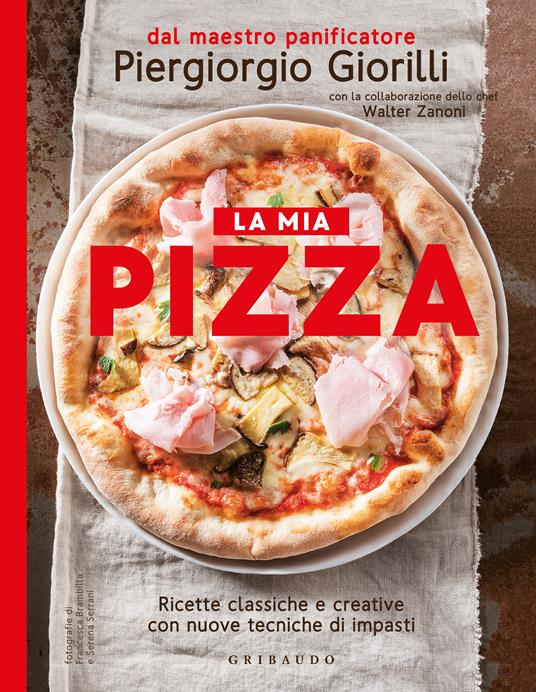 La mia pizza. Ricette classiche e creative con nuove tecniche di impasti. Nuova ediz. - Piergiorgio Giorilli,Walter Zanoni - copertina
