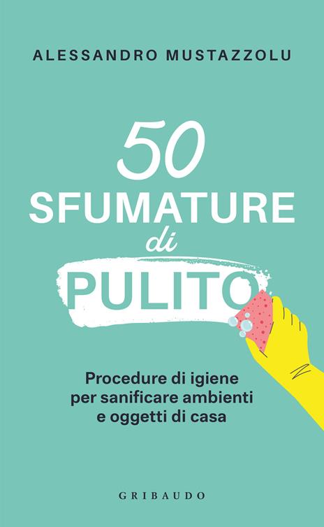 50 sfumature di pulito. Procedure di igiene per sanificare ambienti e oggetti di casa - Alessandro Mustazzolu - copertina