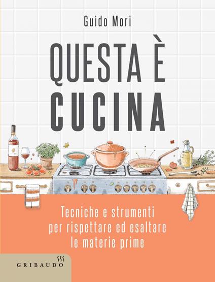 Questa è cucina. Tecniche e strumenti per rispettare ed esaltare le materie prime - Guido Mori,Giada Ungredda - ebook