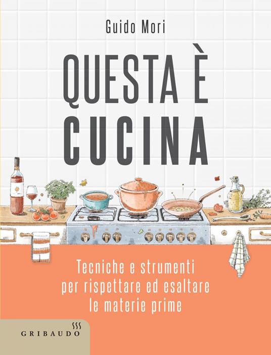 Questa è cucina. Tecniche e strumenti per rispettare ed esaltare le materie prime - Guido Mori,Giada Ungredda - ebook