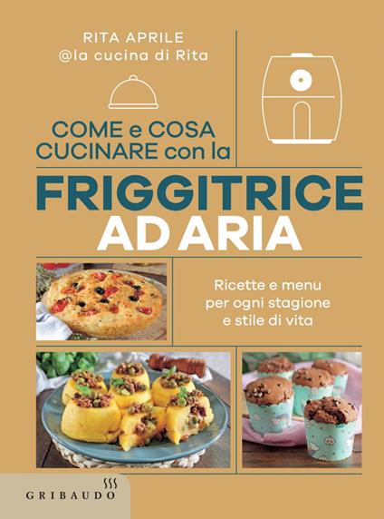 Come e cosa cucinare con la friggitrice ad aria. Ricette e menu per ogni stagione e stile di vita - Rita Aprile - ebook