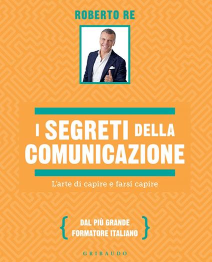 I segreti della comunicazione. L'arte di capire e farsi capire - Roberto Re - ebook