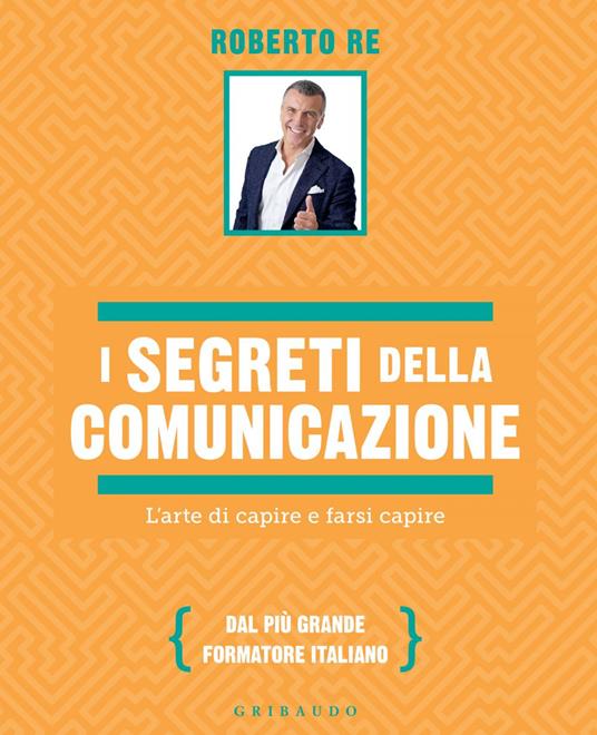 I segreti della comunicazione. L'arte di capire e farsi capire - Roberto Re - ebook