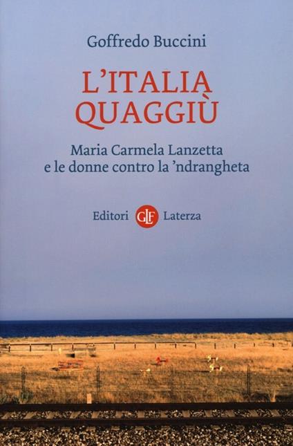L'Italia quaggiù. Maria Carmela Lanzetta e le donne contro la 'ndrangheta - Goffredo Buccini - copertina
