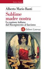 Sublime madre nostra. La nazione italiana dal Risorgimento al fascismo. Ediz. illustrata