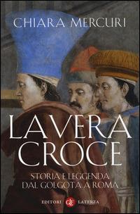 La vera croce. Storia e leggenda dal Golgota a Roma - Chiara Mercuri - copertina