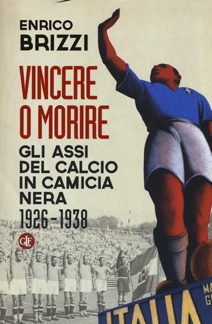Vincere o morire. Gli assi del calcio in camicia nera (1926-1938) - Enrico Brizzi - copertina