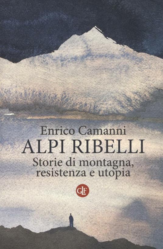 Alpi ribelli. Storie di montagna, resistenza e utopia - Enrico Camanni - copertina