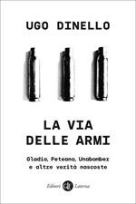 La via delle armi. Gladio, Peteano, Unabomber e altre verità nascoste