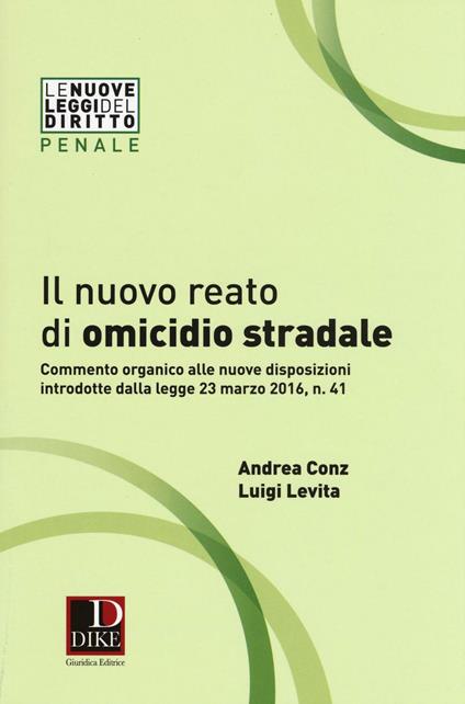 Il nuovo reato di omicidio stradale. Commento organico alle nuove disposizioni introdotte dalla legge 23 marzo 2016, n. 41 - Andrea Conz,Luigi Levita - copertina