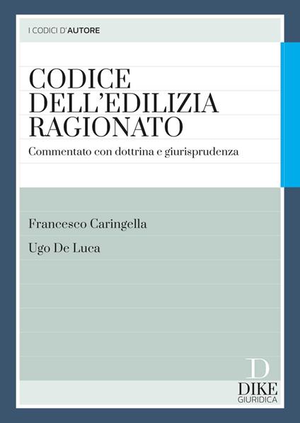 Codice dell'edilizia ragionato. Commentato con dottrina e giurisprudenza. Con aggiornamento online - Francesco Caringella,Ugo De Luca - copertina