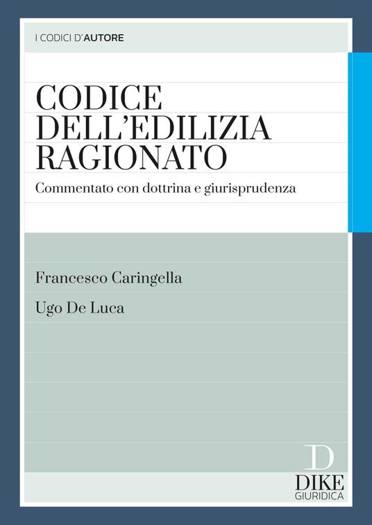 Codice dell'edilizia ragionato. Commentato con dottrina e giurisprudenza. Con aggiornamento online - Francesco Caringella,Ugo De Luca - copertina