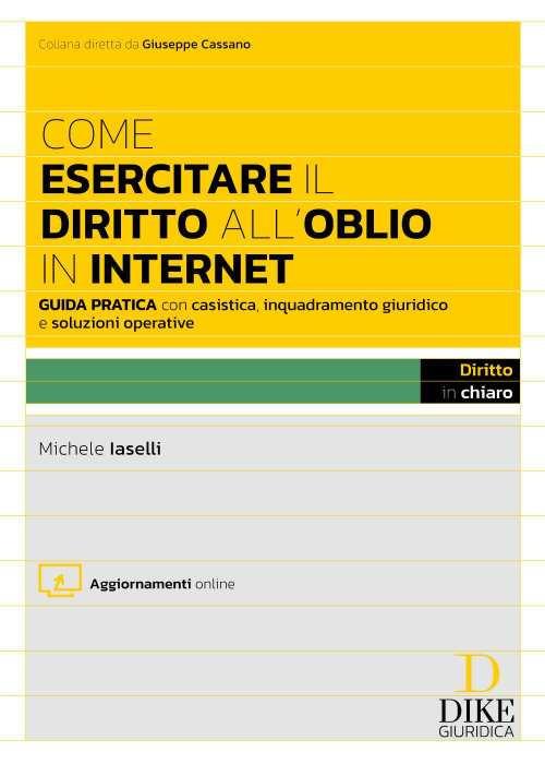 Come esercitare il diritto all'oblio in internet. Guida pratica con casistica, inquadramento giuridico e soluzioni operative. Con aggiornamento online - Michele Iaselli - copertina