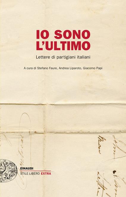 Io sono l'ultimo. Lettere di partigiani italiani - Stefano Faure,Andrea Liparoto,Giacomo Papi - ebook