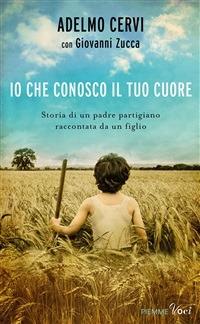 Io che conosco il tuo cuore. Storia di un padre partigiano raccontata da un figlio - Adelmo Cervi,Giovanni Zucca - ebook